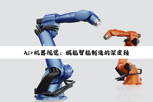 【今日要闻】AI+机器视觉：赋能智能制造的深度转型与未来探索