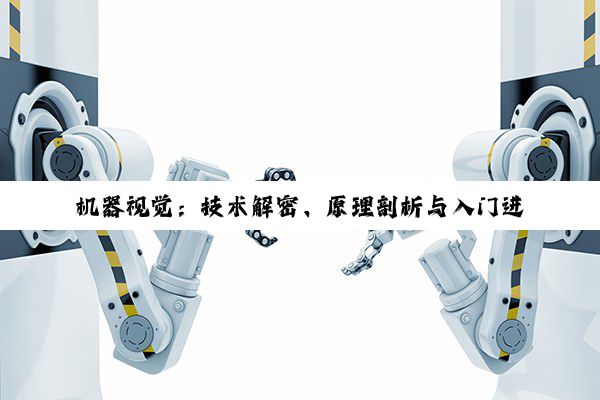 【科普解答】机器视觉：技术解密、原理剖析与入门进阶之路